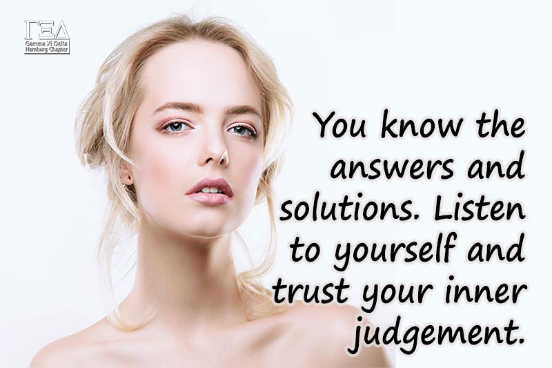 You know the answers and solutions. Listen to yourself and trust your inner judgement.